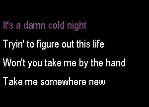 Ifs a damn cold night

Tryin' to figure out this life

Won't you take me by the hand

Take me somewhere new