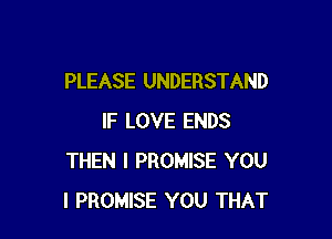 PLEASE UNDERSTAND

IF LOVE ENDS
THEN I PROMISE YOU
I PROMISE YOU THAT