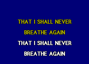 THAT I SHALL NEVER

BREATHE AGAIN
THAT I SHALL NEVER
BREATHE AGAIN