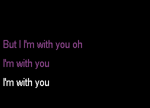 But I I'm with you oh

I'm with you

I'm with you