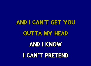 AND I CAN'T GET YOU

OUTTA MY HEAD
AND I KNOW
I CAN'T PRETEND