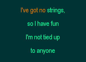 I've got no strings,

so I have fun
I'm not tied up

to anyone