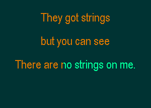 They got strings

but you can see

There are no strings on me.