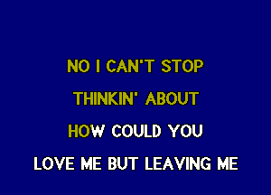 NO I CAN'T STOP

THINKIN' ABOUT
HOW COULD YOU
LOVE ME BUT LEAVING ME