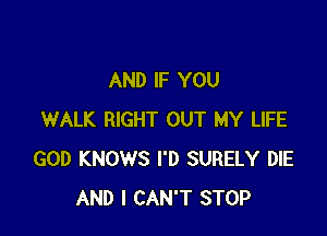 AND IF YOU

WALK RIGHT OUT MY LIFE
GOD KNOWS I'D SURELY DIE
AND I CAN'T STOP