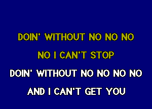 DOIN' WITHOUT N0 N0 N0

NO I CAN'T STOP
DOIN' WITHOUT N0 N0 N0 N0
AND I CAN'T GET YOU