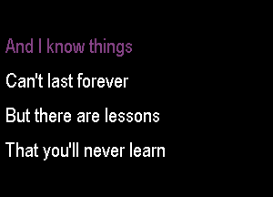 And I know things

Can't last forever
But there are lessons

That you'll never learn