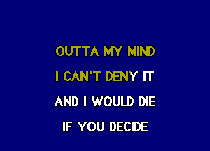 OUTTA MY MIND

I CAN'T DENY IT
AND I WOULD DIE
IF YOU DECIDE