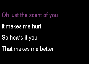 Oh just the scent of you

It makes me hurt
So homfs it you

That makes me better