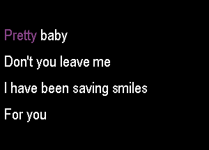 Pretty baby

Don't you leave me

I have been saving smiles

Foryou