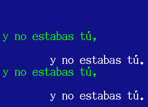 y no estabas t0,

y no estabas t6.
y no estabas t6,

y no estabas t6.