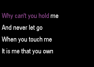 Why can't you hold me

And never let go

When you touch me

It is me that you own