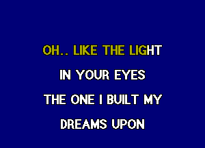 0H.. LIKE THE LIGHT

IN YOUR EYES
THE ONE I BUILT MY
DREAMS UPON