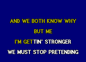 AND WE BOTH KNOW WHY

BUT ME
I'M GETTIN' STRONGER
WE MUST STOP PRETENDING