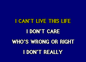 I CAN'T LIVE THIS LIFE

I DON'T CARE
WHO'S WRONG 0R RIGHT
I DON'T REALLY