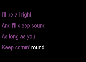 I'll be all right
And I'll sleep sound

As long as you

Keep comin' round