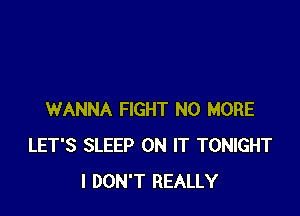 WANNA FIGHT NO MORE
LET'S SLEEP ON IT TONIGHT
I DON'T REALLY