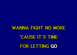 WANNA FIGHT NO MORE
'CAUSE IT'S TIME
FOR LETTING GO