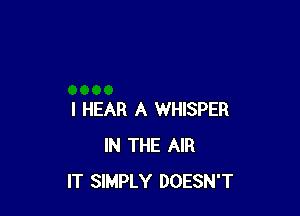 I HEAR A WHISPER
IN THE AIR
IT SIMPLY DOESN'T