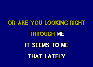 0R ARE YOU LOOKING RIGHT

THROUGH ME
IT SEEMS TO ME
THAT LATELY