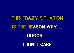 THIS CRAZY SITUATION

IS THE REASON WHY...
OOOOH...
I DON'T CARE