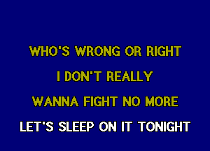 WHO'S WRONG 0R RIGHT

I DON'T REALLY
WANNA FIGHT NO MORE
LET'S SLEEP ON IT TONIGHT