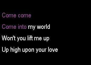 Come come

Come into my world

Won't you lift me up

Up high upon your love