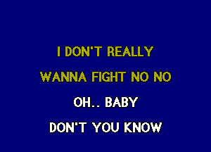 I DON'T REALLY

WANNA FIGHT N0 N0
0H.. BABY
DON'T YOU KNOW
