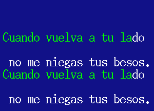 Cuando vuelva a tu lado

no me niegas tus besos.
Cuando vuelva a tu lado

no me niegas tus besos.