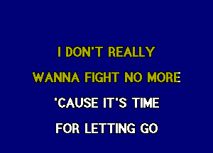I DON'T REALLY

WANNA FIGHT NO MORE
'CAUSE IT'S TIME
FOR LETTING GO