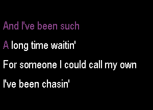 And I've been such

A long time waitin'

For someone I could call my own

I've been chasin'