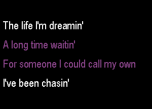 The life I'm dreamin'

A long time waitin'

For someone I could call my own

I've been chasin'