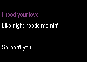 I need your love

Like night needs mornin'

So won't you