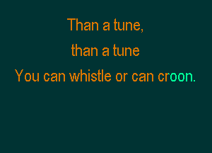 Than a tune,

than a tune
You can whistle or can croon.