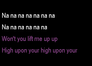 Na na na na na na na

Na na na na na na

Won't you lift me up up

High upon your high upon your