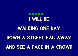 I WILL BE

WALKING ONE DAY
DOWN A STREET FAR AWAY
AND SEE A FACE IN A CROWD