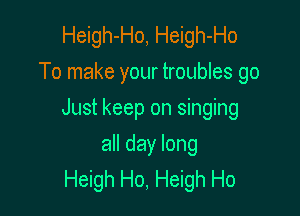 Heigh-Ho, Heigh-Ho
To make your troubles go

Just keep on singing

all day long
Heigh Ho, Heigh Ho