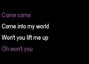 Come come

Come into my world

Won't you lift me up

Oh won't you