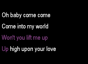 Oh baby come come

Come into my world

Won't you lift me up

Up high upon your love