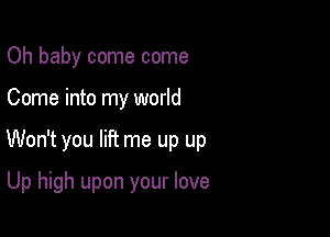 Oh baby come come

Come into my world

Won't you lift me up up

Up high upon your love