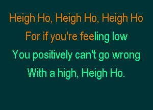 Heigh Ho, Heigh Ho, Heigh Ho
For if you're feeling low

You positively can't go wrong
With a high, Heigh Ho.