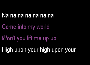 Na na na na na na na

Come into my world

Won't you lift me up up

High upon your high upon your