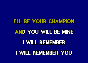 I'LL BE YOUR CHAMPION

AND YOU WILL BE MINE
I WILL REMEMBER
I WILL REMEMBER YOU