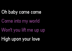 Oh baby come come

Come into my world

Won't you lift me up up

High upon your love