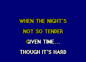 WHEN THE NIGHT'S

NOT SO TENDER
GIVEN TIME...
THOUGH IT'S HARD