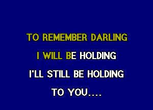 TO REMEMBER DARLING

I WILL BE HOLDING
I'LL STILL BE HOLDING
TO YOU....