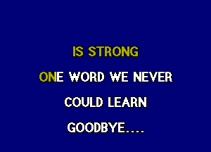 IS STRONG

ONE WORD WE NEVER
COULD LEARN
GOODBYE...