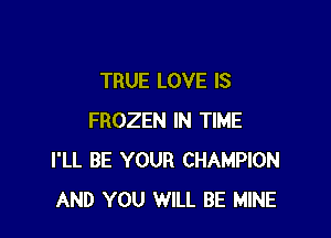 TRUE LOVE IS

FROZEN IN TIME
I'LL BE YOUR CHAMPION
AND YOU WILL BE MINE