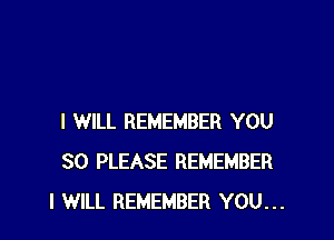 I WILL REMEMBER YOU
SO PLEASE REMEMBER
I WILL REMEMBER YOU...