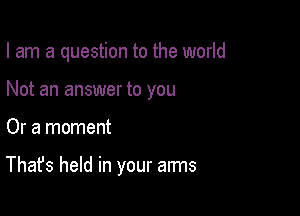 I am a question to the world
Not an answer to you

Or a moment

That's held in your aims